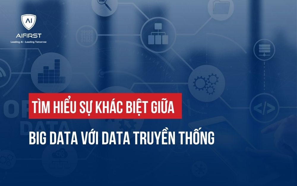 TÌM HIỂU SỰ KHÁC BIỆT GIỮA BIG DATA VỚI DATA TRUYỀN THỐNG
